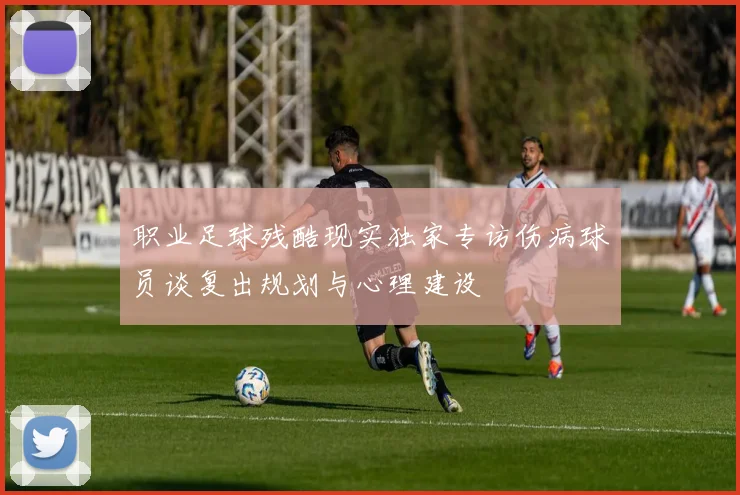职业足球残酷现实独家专访伤病球员谈复出规划与心理建设